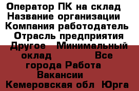 Оператор ПК на склад › Название организации ­ Компания-работодатель › Отрасль предприятия ­ Другое › Минимальный оклад ­ 28 000 - Все города Работа » Вакансии   . Кемеровская обл.,Юрга г.